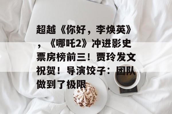 超越《你好，李焕英》，《哪吒2》冲进影史票房榜前三！贾玲发文祝贺！导演饺子：团队做到了极限-第1张图片-