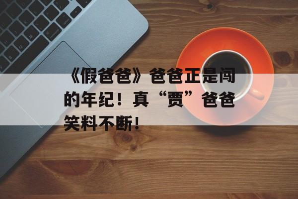 《假爸爸》爸爸正是闯的年纪！真“贾”爸爸笑料不断！-第1张图片-
