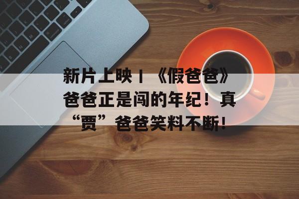 新片上映丨《假爸爸》爸爸正是闯的年纪！真“贾”爸爸笑料不断！-第1张图片-