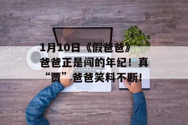 1月10日《假爸爸》爸爸正是闯的年纪！真“贾”爸爸笑料不断！-第1张图片-