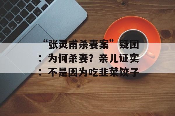 “张灵甫杀妻案”疑团：为何杀妻？亲儿证实：不是因为吃韭菜饺子-第1张图片-
