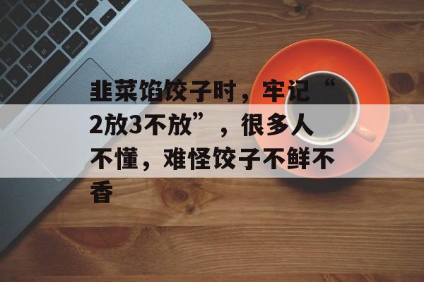 韭菜馅饺子时，牢记“2放3不放”，很多人不懂，难怪饺子不鲜不香-第1张图片-