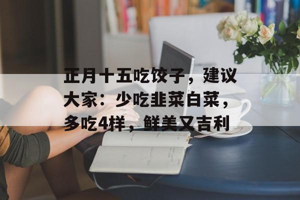 正月十五吃饺子，建议大家：少吃韭菜白菜，多吃4样，鲜美又吉利-第1张图片-