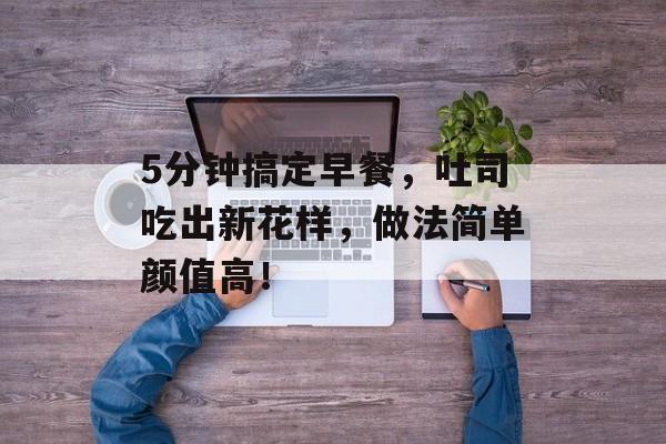 5分钟搞定早餐，吐司吃出新花样，做法简单颜值高！-第1张图片-