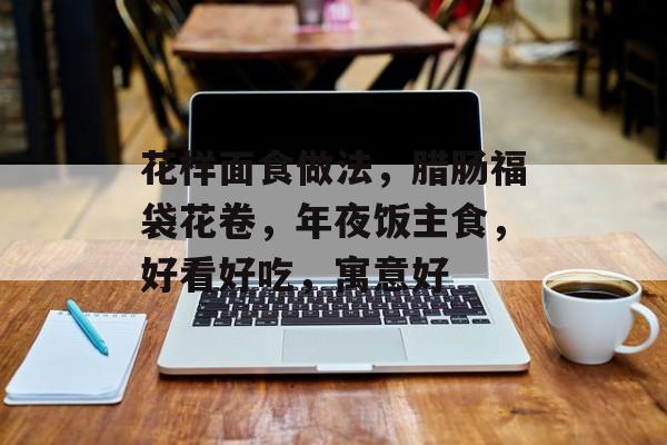 花样面食做法，腊肠福袋花卷，年夜饭主食，好看好吃，寓意好-第1张图片-
