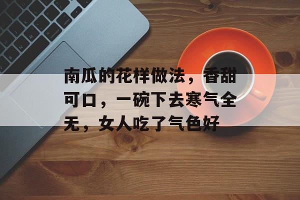 南瓜的花样做法，香甜可口，一碗下去寒气全无，女人吃了气色好-第1张图片-
