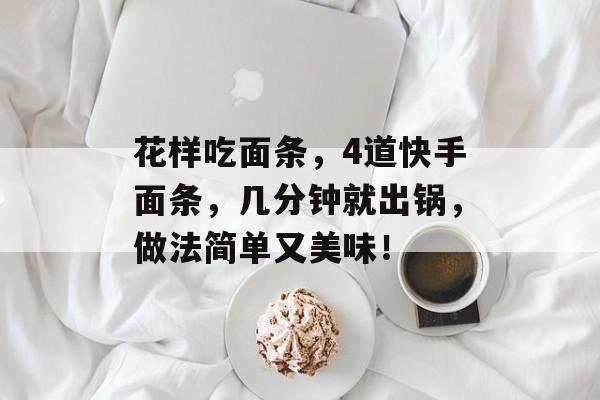 花样吃面条，4道快手面条，几分钟就出锅，做法简单又美味！-第1张图片-