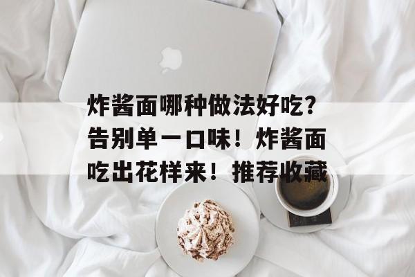 炸酱面哪种做法好吃？告别单一口味！炸酱面吃出花样来！推荐收藏-第1张图片-