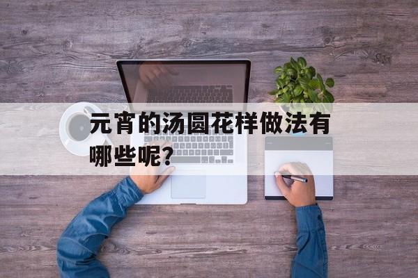 元宵的汤圆花样做法有哪些呢？-第1张图片-