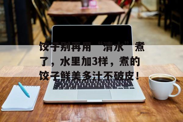 饺子别再用“清水”煮了，水里加3样，煮的饺子鲜美多汁不破皮！-第1张图片-