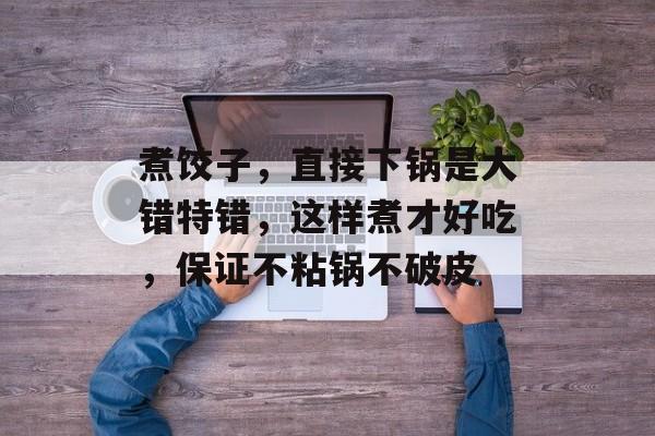 煮饺子，直接下锅是大错特错，这样煮才好吃，保证不粘锅不破皮-第1张图片-