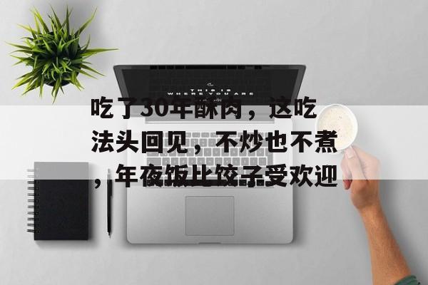 吃了30年酥肉，这吃法头回见，不炒也不煮，年夜饭比饺子受欢迎-第1张图片-