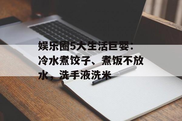 娱乐圈5大生活巨婴：冷水煮饺子、煮饭不放水，洗手液洗米-第1张图片-