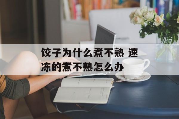 饺子为什么煮不熟 速冻的煮不熟怎么办-第1张图片-