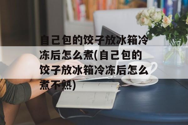 自己包的饺子放冰箱冷冻后怎么煮(自己包的饺子放冰箱冷冻后怎么煮不熟)-第1张图片-