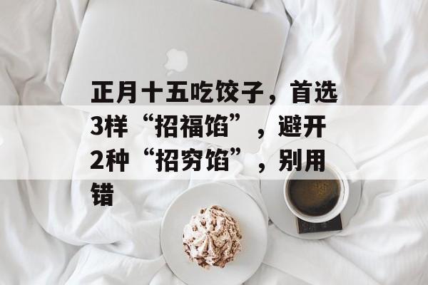正月十五吃饺子，首选3样“招福馅”，避开2种“招穷馅”，别用错-第1张图片-