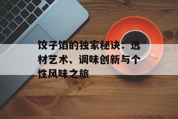 饺子馅的独家秘诀：选材艺术、调味创新与个性风味之旅-第1张图片-