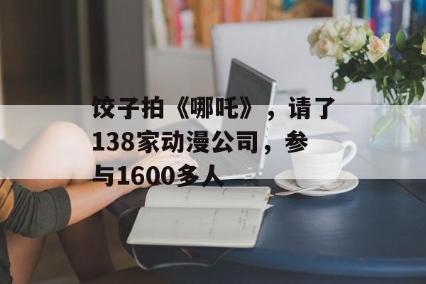 饺子拍《哪吒》，请了138家动漫公司，参与1600多人-第1张图片-