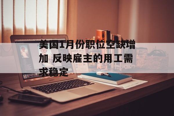 美国1月份职位空缺增加 反映雇主的用工需求稳定-第1张图片-
