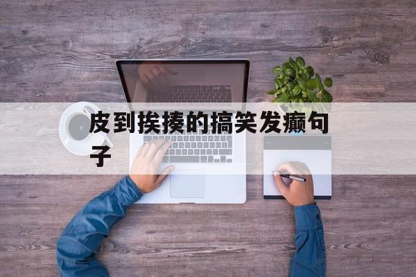 皮到挨揍的搞笑发癫句子-第1张图片-