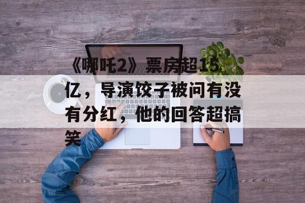 《哪吒2》票房超15亿，导演饺子被问有没有分红，他的回答超搞笑-第1张图片-