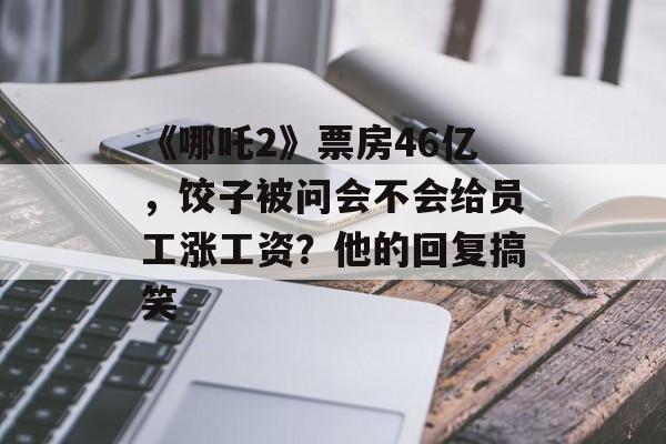 《哪吒2》票房46亿，饺子被问会不会给员工涨工资？他的回复搞笑-第1张图片-