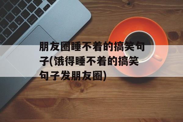 朋友圈睡不着的搞笑句子(饿得睡不着的搞笑句子发朋友圈)-第1张图片-