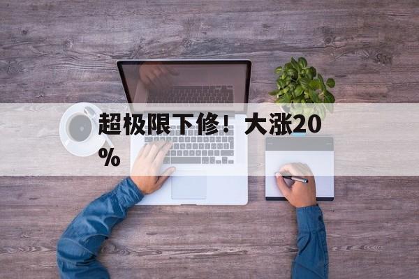 超极限下修！大涨20%-第1张图片-