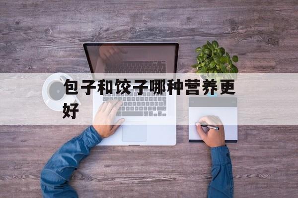 包子和饺子哪种营养更好-第1张图片-