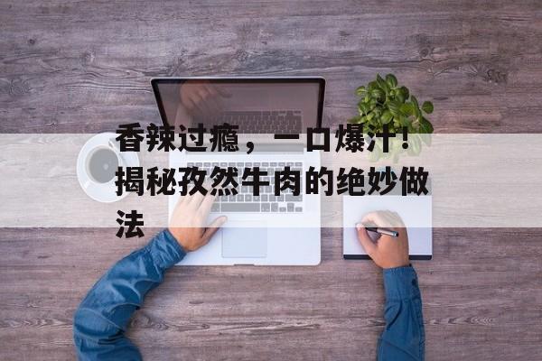香辣过瘾，一口爆汁！揭秘孜然牛肉的绝妙做法-第1张图片-