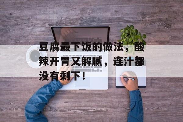 豆腐最下饭的做法，酸辣开胃又解腻，连汁都没有剩下！-第1张图片-