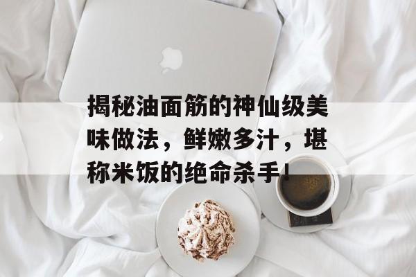 揭秘油面筋的神仙级美味做法，鲜嫩多汁，堪称米饭的绝命杀手！-第1张图片-