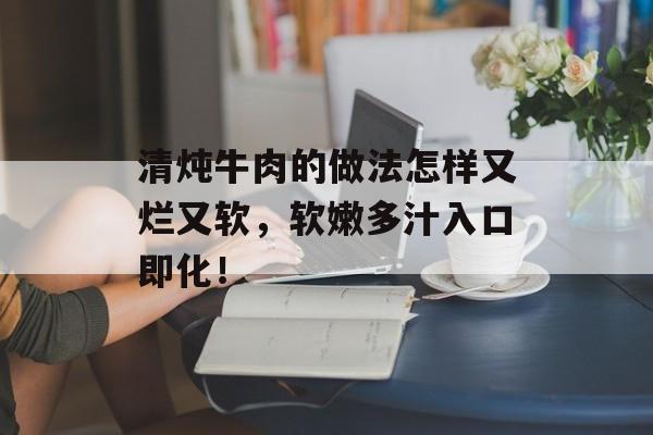 清炖牛肉的做法怎样又烂又软，软嫩多汁入口即化！-第1张图片-