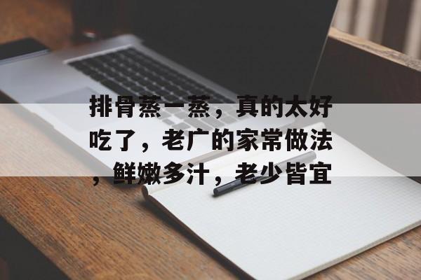 排骨蒸一蒸，真的太好吃了，老广的家常做法，鲜嫩多汁，老少皆宜-第1张图片-
