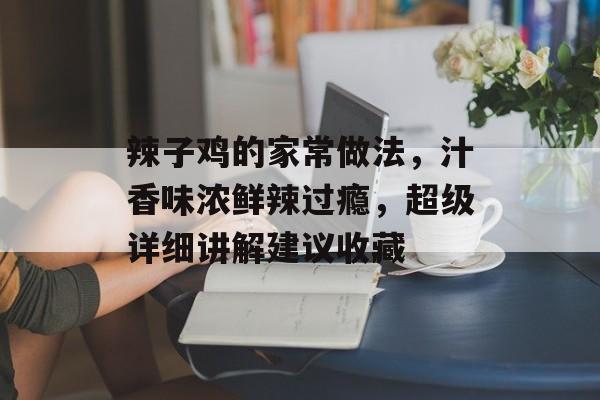 辣子鸡的家常做法，汁香味浓鲜辣过瘾，超级详细讲解建议收藏-第1张图片-