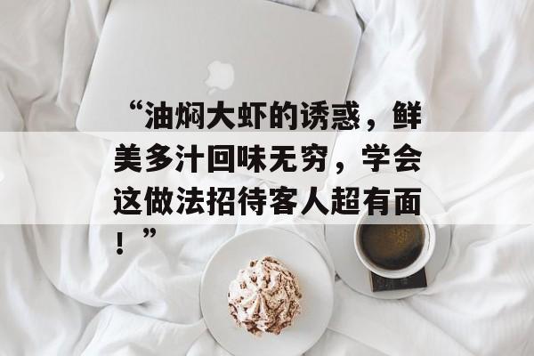 “油焖大虾的诱惑，鲜美多汁回味无穷，学会这做法招待客人超有面！”-第1张图片-