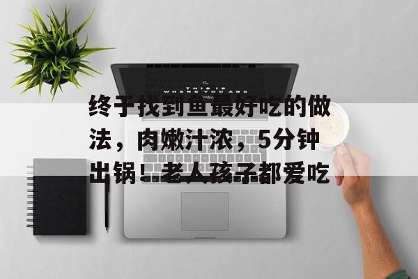 终于找到鱼最好吃的做法，肉嫩汁浓，5分钟出锅！老人孩子都爱吃-第1张图片-