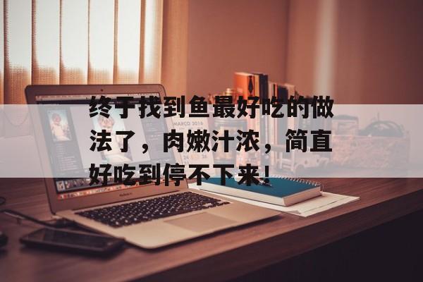终于找到鱼最好吃的做法了，肉嫩汁浓，简直好吃到停不下来！-第1张图片-