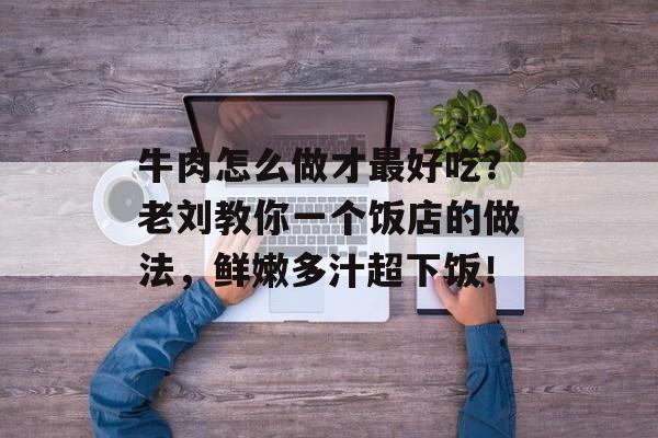 牛肉怎么做才最好吃？老刘教你一个饭店的做法，鲜嫩多汁超下饭！-第1张图片-