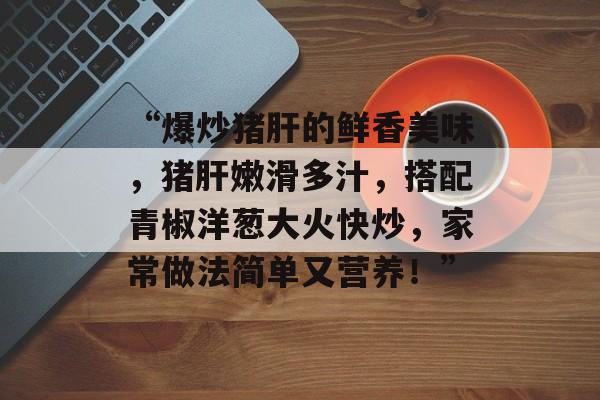“爆炒猪肝的鲜香美味，猪肝嫩滑多汁，搭配青椒洋葱大火快炒，家常做法简单又营养！”-第1张图片-