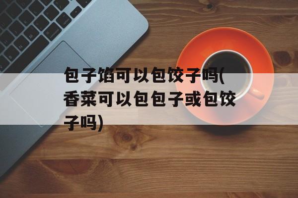 包子馅可以包饺子吗(香菜可以包包子或包饺子吗)-第1张图片-