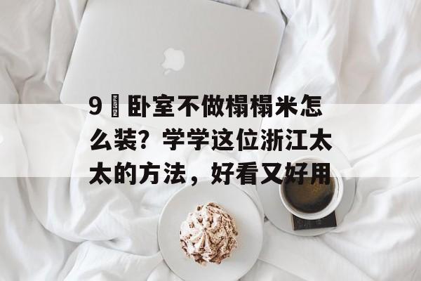 9㎡卧室不做榻榻米怎么装？学学这位浙江太太的方法，好看又好用-第1张图片-