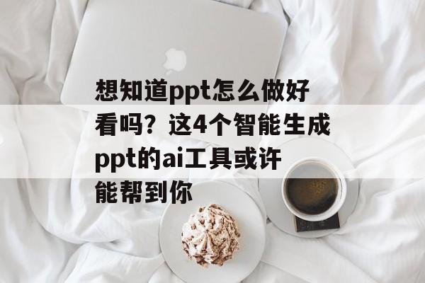 想知道ppt怎么做好看吗？这4个智能生成ppt的ai工具或许能帮到你-第1张图片-