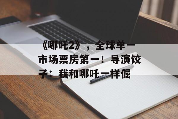《哪吒2》，全球单一市场票房第一！导演饺子：我和哪吒一样倔-第1张图片-