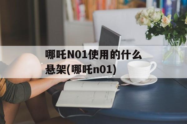 哪吒N01使用的什么悬架(哪吒n01)-第1张图片-