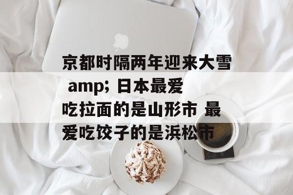京都时隔两年迎来大雪 amp; 日本最爱吃拉面的是山形市 最爱吃饺子的是浜松市-第1张图片-