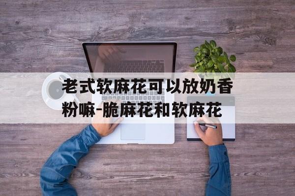 老式软麻花可以放奶香粉嘛-脆麻花和软麻花-第1张图片-