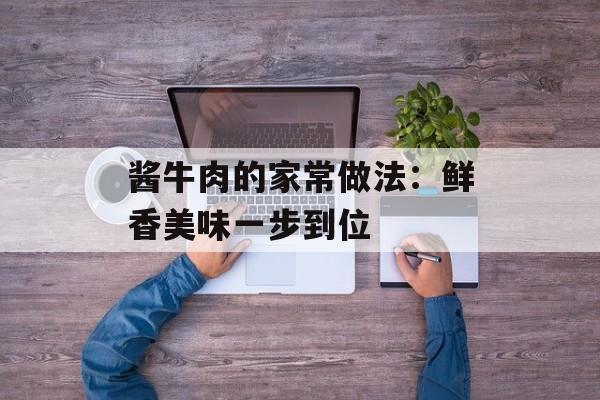 酱牛肉的家常做法：鲜香美味一步到位-第1张图片-