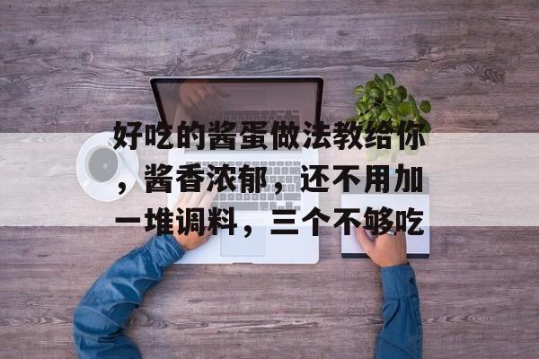 好吃的酱蛋做法教给你，酱香浓郁，还不用加一堆调料，三个不够吃-第1张图片-
