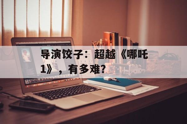 导演饺子：超越《哪吒1》，有多难？-第1张图片-